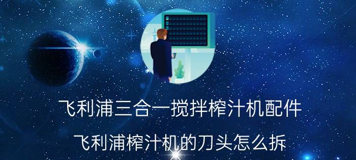 飞利浦三合一搅拌榨汁机配件 飞利浦榨汁机的刀头怎么拆？